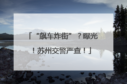 “飙车炸街”？曝光！苏州交警严查！