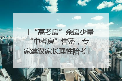 “高考房”余房少量 “中考房”售罄，专家建议家长理性陪考