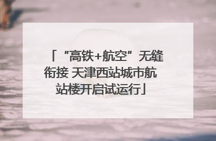 “高铁+航空”无缝衔接 天津西站城市航站楼开启试运行