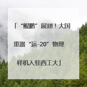 “鲲鹏”展翅！大国重器“运-20”物理样机入驻西工大