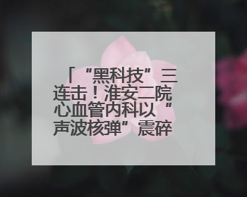 “黑科技”三连击！淮安二院心血管内科以“声波核弹”震碎心脏“混凝土”，七旬老人重获“心”生