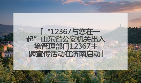 “12367与您在一起”山东省公安机关出入境管理部门12367主题宣传活动在济南启动