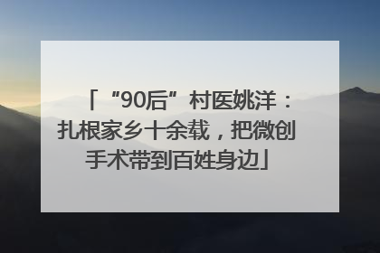 “90后”村医姚洋：扎根家乡十余载，把微创手术带到百姓身边