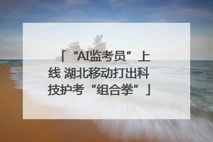 “AI监考员”上线 湖北移动打出科技护考“组合拳”