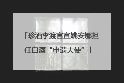 珍酒李渡官宣姚安娜担任白酒“申遗大使”