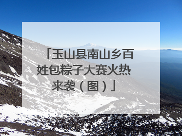 玉山县南山乡百姓包粽子大赛火热来袭（图）