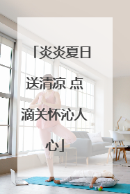 炎炎夏日送清凉 点滴关怀沁人心