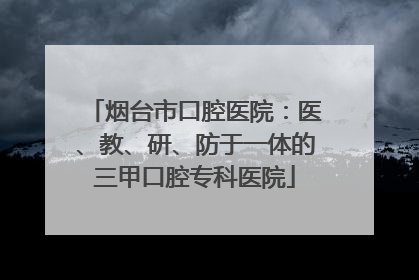 烟台市口腔医院：医、教、研、防于一体的三甲口腔专科医院