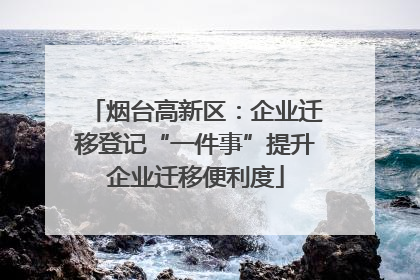 烟台高新区：企业迁移登记“一件事”提升企业迁移便利度