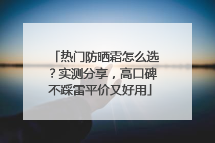 热门防晒霜怎么选？实测分享，高口碑不踩雷平价又好用