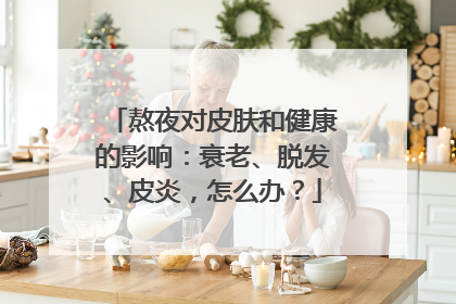 熬夜对皮肤和健康的影响：衰老、脱发、皮炎，怎么办？