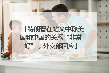 特朗普在帖文中称美国和中国的关系“非常好”，外交部回应