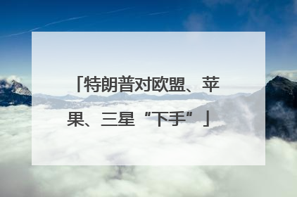 特朗普对欧盟、苹果、三星“下手”
