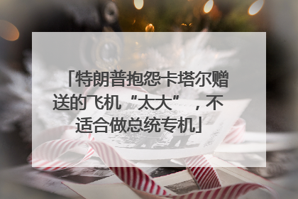 特朗普抱怨卡塔尔赠送的飞机“太大”，不适合做总统专机