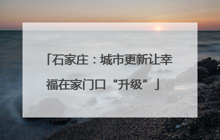 石家庄：城市更新让幸福在家门口“升级”