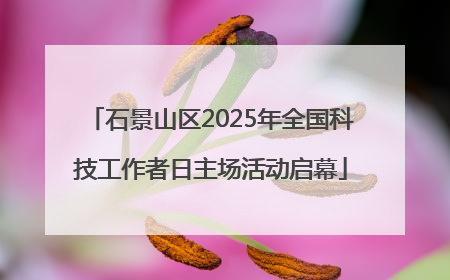 石景山区2025年全国科技工作者日主场活动启幕