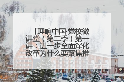 理响中国·党校微讲堂（第二季）第一讲：进一步全面深化改革为什么要聚焦推进中国式现代化