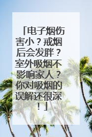 电子烟伤害小？戒烟后会发胖？室外吸烟不影响家人？你对吸烟的误解还很深！