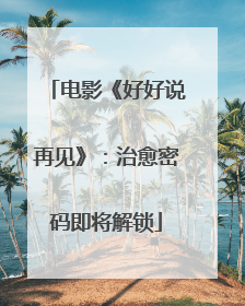 电影《好好说再见》：治愈密码即将解锁