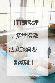 甘肃敦煌：多举措激活文旅消费新动能