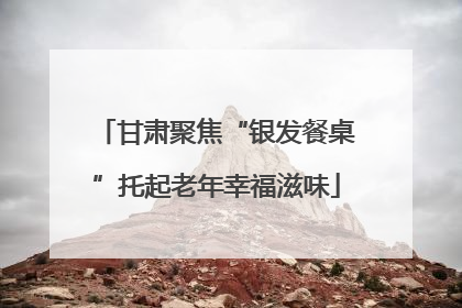 甘肃聚焦“银发餐桌”托起老年幸福滋味