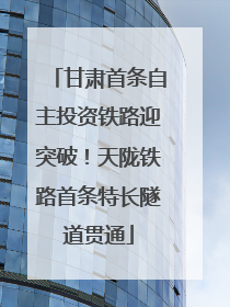 甘肃首条自主投资铁路迎突破！天陇铁路首条特长隧道贯通
