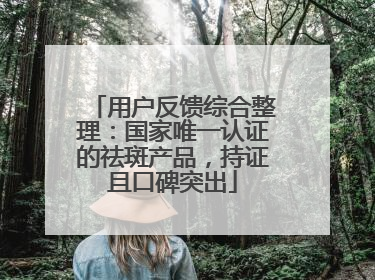 用户反馈综合整理：国家唯一认证的祛斑产品，持证且口碑突出