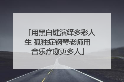 用黑白键演绎多彩人生 孤独症钢琴老师用音乐疗愈更多人