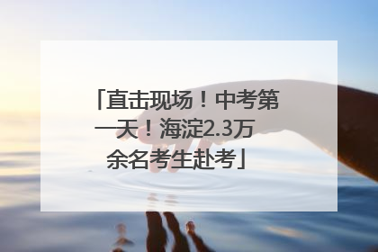 直击现场！中考第一天！海淀2.3万余名考生赴考
