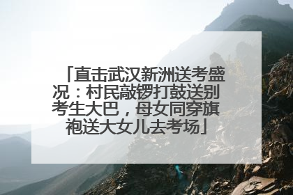 直击武汉新洲送考盛况：村民敲锣打鼓送别考生大巴，母女同穿旗袍送大女儿去考场