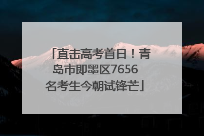 直击高考首日！青岛市即墨区7656名考生今朝试锋芒