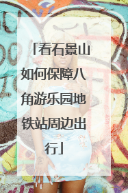 看石景山如何保障八角游乐园地铁站周边出行