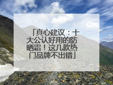 真心建议：十大公认好用的防晒霜！这几款热门品牌不出错