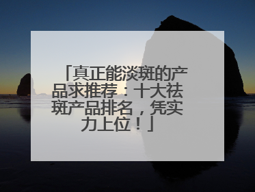 真正能淡斑的产品求推荐：十大祛斑产品排名，凭实力上位！