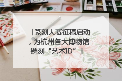 篆刻大赛征稿启动，为杭州各大博物馆镌刻“艺术ID”