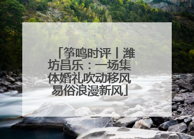 筝鸣时评丨潍坊昌乐：一场集体婚礼吹动移风易俗浪漫新风
