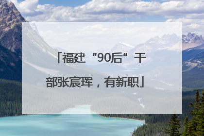 福建“90后”干部张宸珲，有新职