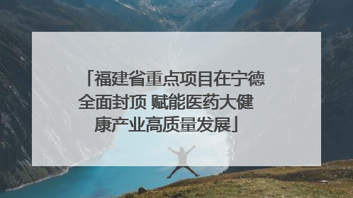 福建省重点项目在宁德全面封顶 赋能医药大健康产业高质量发展