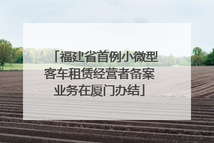 福建省首例小微型客车租赁经营者备案业务在厦门办结