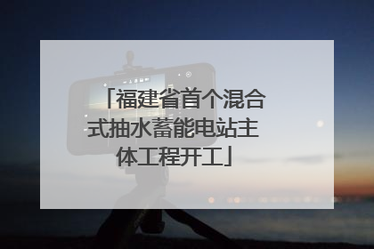 福建省首个混合式抽水蓄能电站主体工程开工