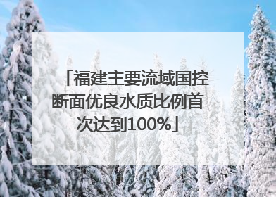 福建主要流域国控断面优良水质比例首次达到100%