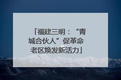 福建三明：“青城合伙人”促革命老区焕发新活力