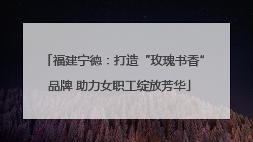 福建宁德：打造“玫瑰书香”品牌 助力女职工绽放芳华