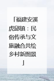 福建安溪虎邱镇：民俗传承与文旅融合共绘乡村新图景