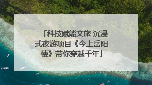 科技赋能文旅 沉浸式夜游项目《今上岳阳楼》带你穿越千年