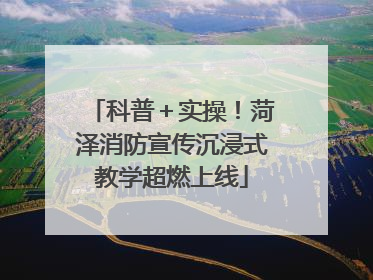 科普＋实操！菏泽消防宣传沉浸式教学超燃上线