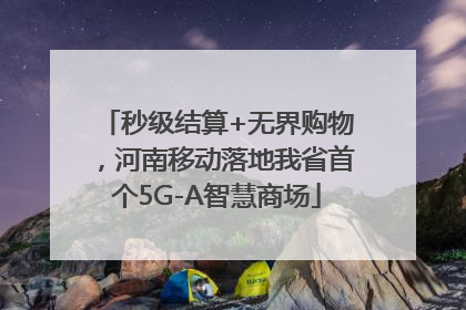 秒级结算+无界购物，河南移动落地我省首个5G-A智慧商场