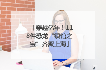 穿越亿年！118件恐龙“镇馆之宝”齐聚上海
