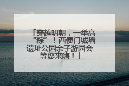 穿越明朝，一举高“粽”！西便门城墙遗址公园亲子游园会等您来嗨！
