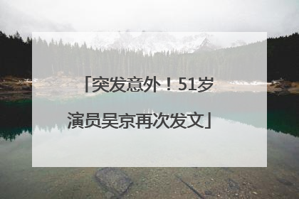 突发意外！51岁演员吴京再次发文